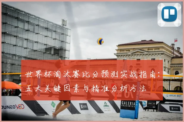 世界杯淘汰赛比分预测实战指南:五大关键因素与精准分析方法