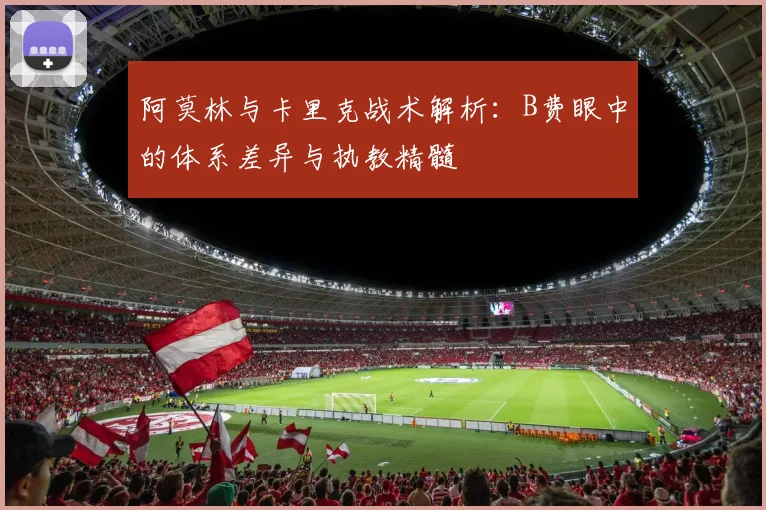 阿莫林与卡里克战术解析:B费眼中的体系差异与执教精髓
