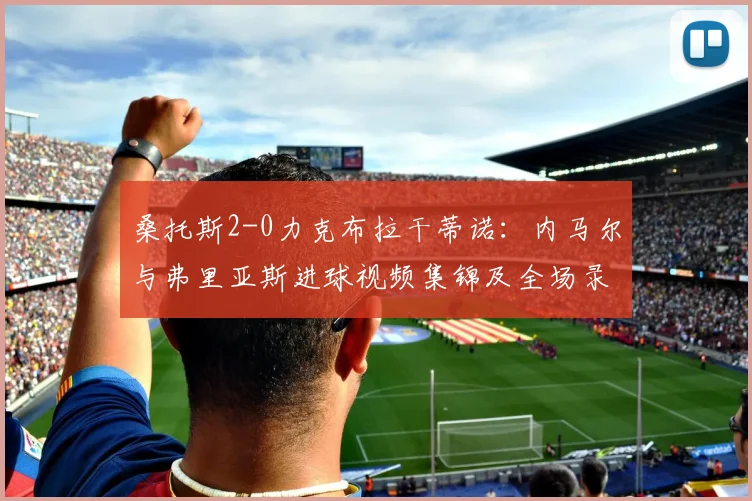 桑托斯2-0力克布拉干蒂诺：内马尔与弗里亚斯进球视频集锦及全场录像回顾