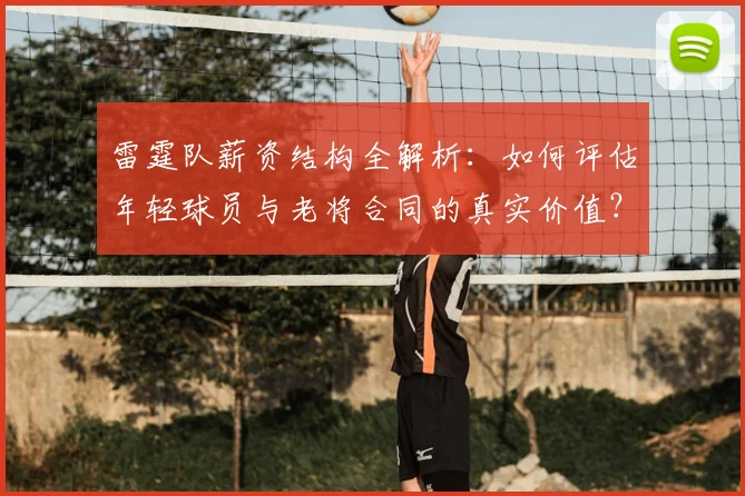 雷霆队薪资结构全解析:如何评估年轻球员与老将合同的真实价值?