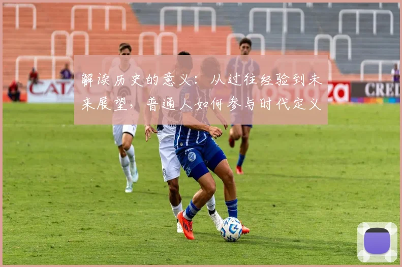 解读历史的意义：从过往经验到未来展望，普通人如何参与时代定义