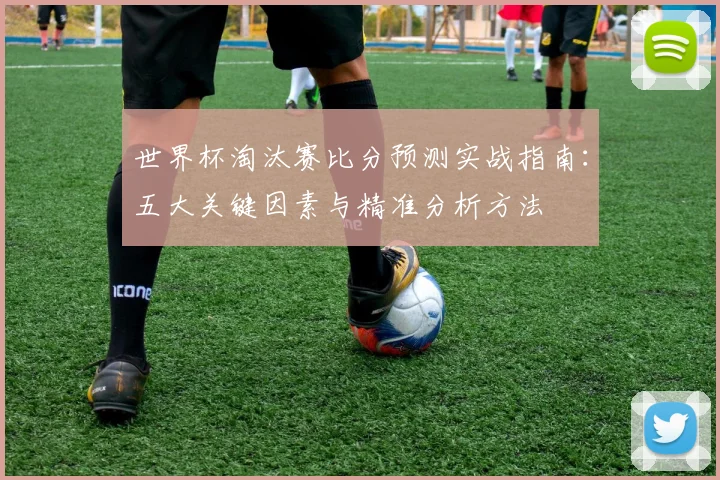 世界杯淘汰赛比分预测实战指南：五大关键因素与精准分析方法